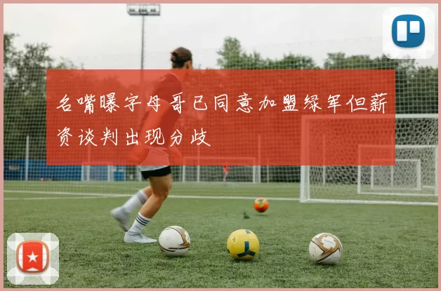 名嘴曝字母哥已同意加盟绿军但薪资谈判出现分歧