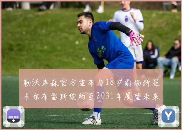 勒沃库森官方宣布与18岁前场新星卡尔布雷斯续约至2031年展望未来