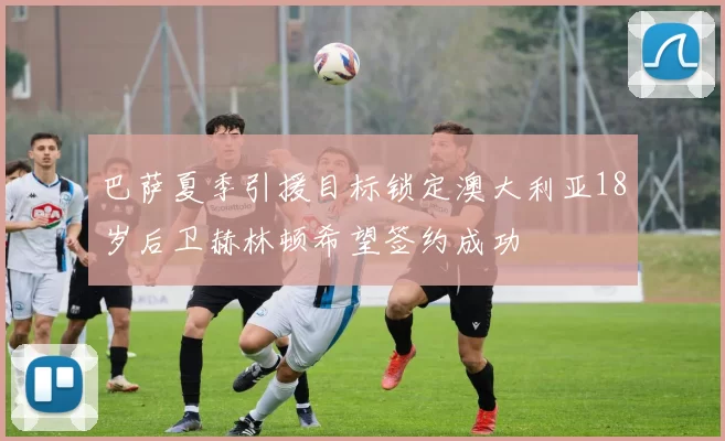 巴萨夏季引援目标锁定澳大利亚18岁后卫赫林顿希望签约成功