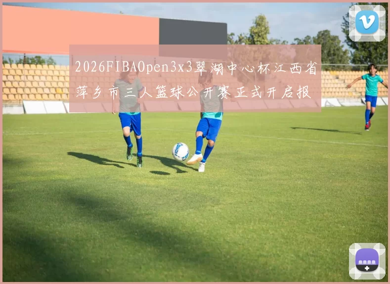 2026FIBAOpen3x3翠湖中心杯江西省萍乡市三人篮球公开赛正式开启报名通道